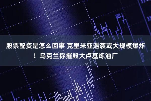 股票配资是怎么回事 克里米亚遇袭或大规模爆炸！乌克兰称摧毁大卢基炼油厂