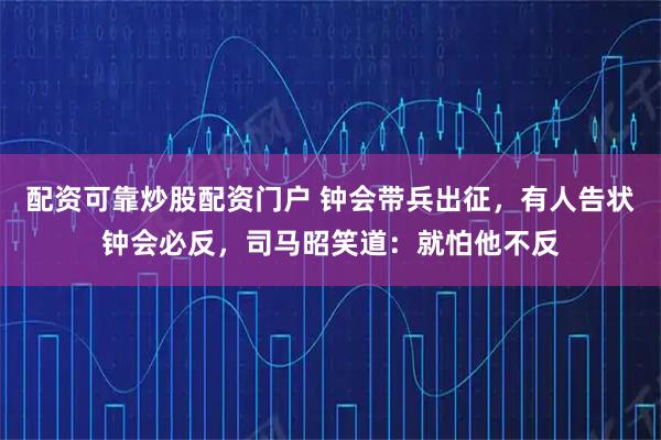 配资可靠炒股配资门户 钟会带兵出征，有人告状钟会必反，司马昭笑道：就怕他不反