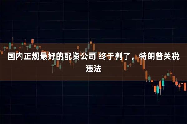 国内正规最好的配资公司 终于判了，特朗普关税违法