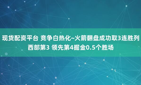 现货配资平台 竞争白热化~火箭翻盘成功取3连胜列西部第3 领先第4掘金0.5个胜场