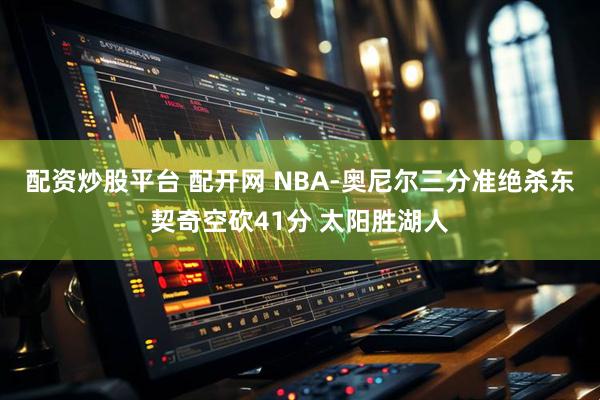 配资炒股平台 配开网 NBA-奥尼尔三分准绝杀东契奇空砍41分 太阳胜湖人