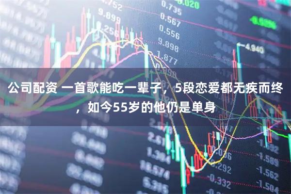 公司配资 一首歌能吃一辈子，5段恋爱都无疾而终，如今55岁的他仍是单身