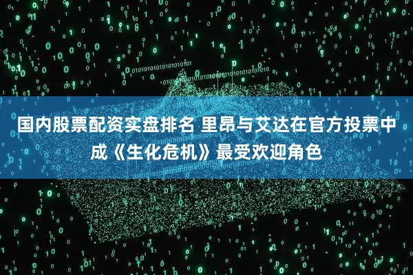 国内股票配资实盘排名 里昂与艾达在官方投票中成《生化危机》最受欢迎角色