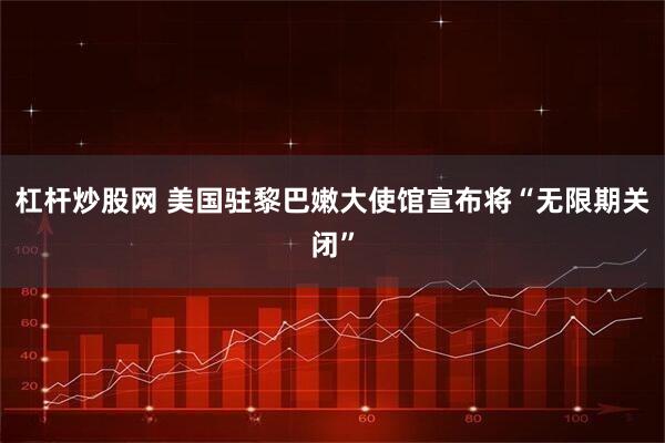 杠杆炒股网 美国驻黎巴嫩大使馆宣布将“无限期关闭”