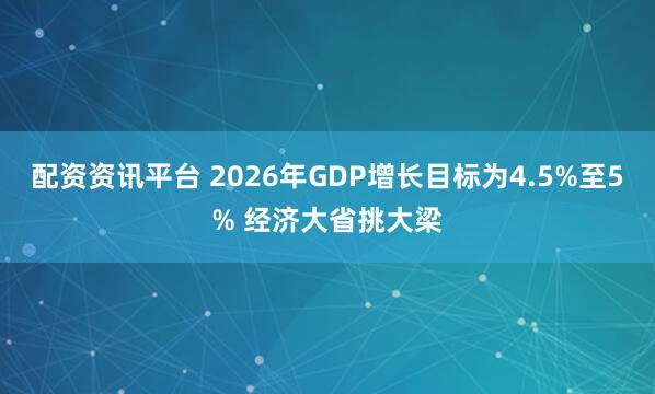 配资资讯平台 2026年GDP增长目标为4.5%至5% 经济大省挑大梁