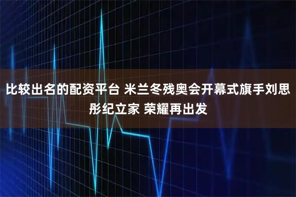 比较出名的配资平台 米兰冬残奥会开幕式旗手刘思彤纪立家 荣耀再出发