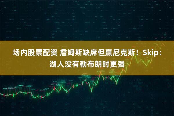 场内股票配资 詹姆斯缺席但赢尼克斯！Skip：湖人没有勒布朗时更强