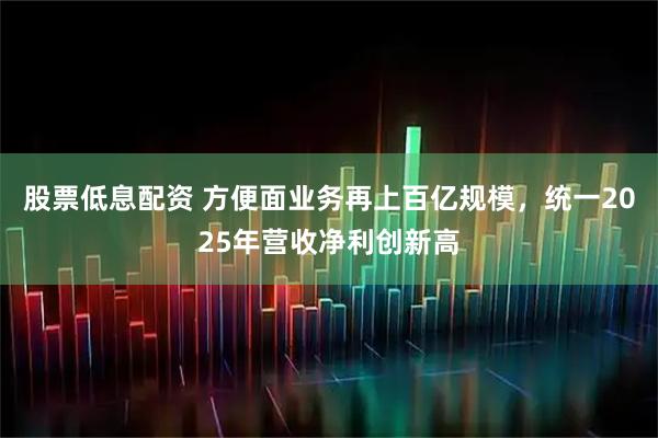 股票低息配资 方便面业务再上百亿规模，统一2025年营收净利创新高