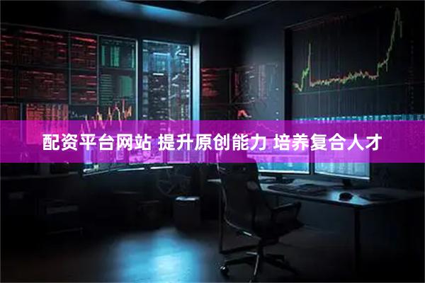 配资平台网站 提升原创能力 培养复合人才