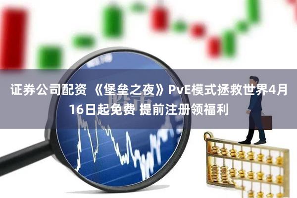 证券公司配资 《堡垒之夜》PvE模式拯救世界4月16日起免费 提前注册领福利