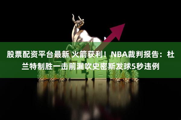 股票配资平台最新 火箭获利！NBA裁判报告：杜兰特制胜一击前漏吹史密斯发球5秒违例