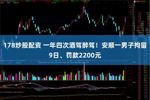 178炒股配资 一年四次酒驾醉驾！安顺一男子拘留9日、罚款2200元