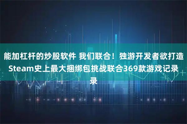 能加杠杆的炒股软件 我们联合!独游开发者欲打造Steam史上最大捆绑包挑战联合369款游戏记录