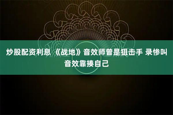 炒股配资利息 《战地》音效师曾是狙击手 录惨叫音效靠揍自己