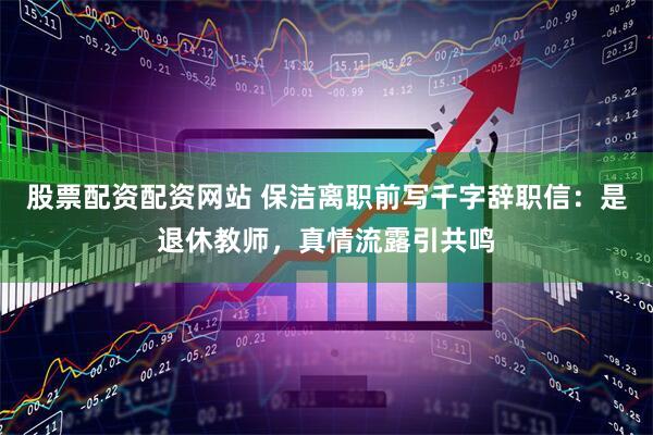 股票配资配资网站 保洁离职前写千字辞职信：是退休教师，真情流露引共鸣