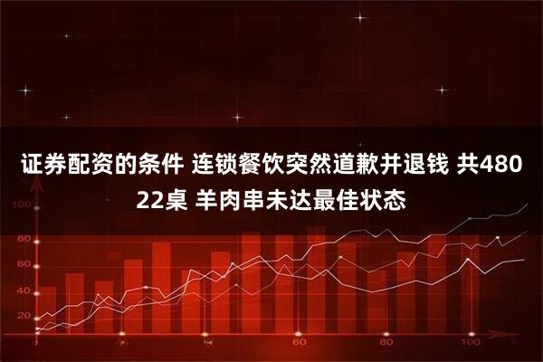 证券配资的条件 连锁餐饮突然道歉并退钱 共48022桌 羊肉串未达最佳状态