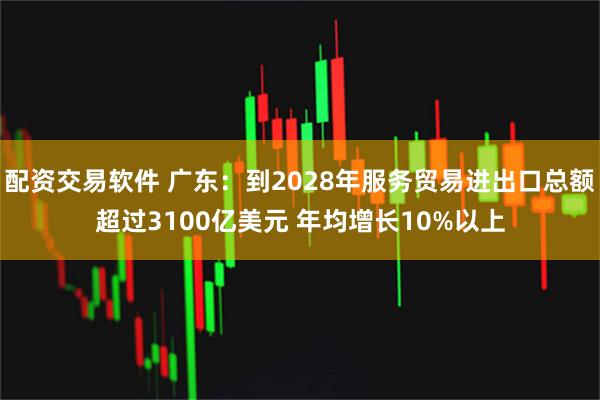 配资交易软件 广东：到2028年服务贸易进出口总额超过3100亿美元 年均增长10%以上