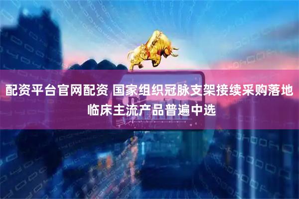配资平台官网配资 国家组织冠脉支架接续采购落地 临床主流产品普遍中选