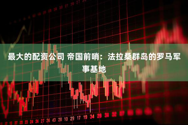 最大的配资公司 帝国前哨：法拉桑群岛的罗马军事基地