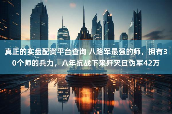 真正的实盘配资平台查询 八路军最强的师，拥有30个师的兵力，八年抗战下来歼灭日伪军42万