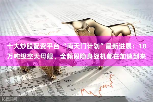 十大炒股配资平台 “南天门计划”最新进展：10万吨级空天母舰、全频段隐身战机都在加速到来