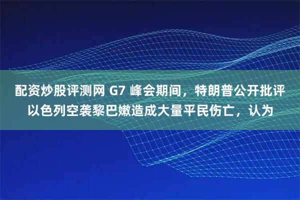 配资炒股评测网 G7 峰会期间，特朗普公开批评以色列空袭黎巴嫩造成大量平民伤亡，认为