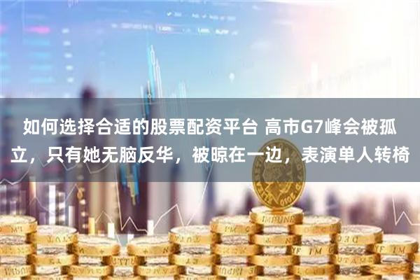 如何选择合适的股票配资平台 高市G7峰会被孤立，只有她无脑反华，被晾在一边，表演单人转椅