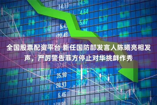 全国股票配资平台 新任国防部发言人陈曦亮相发声，严厉警告菲方停止对华挑衅作秀