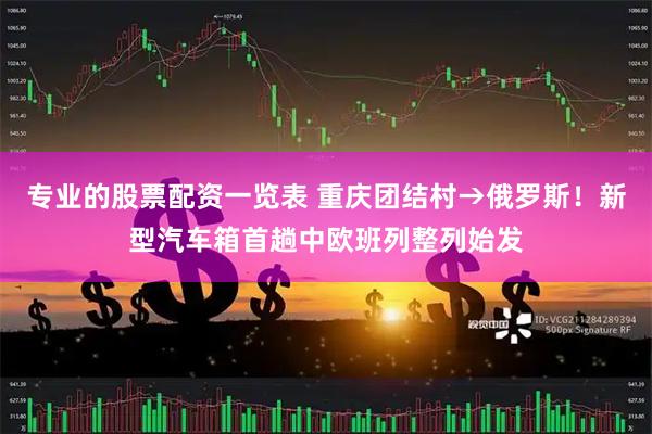 专业的股票配资一览表 重庆团结村→俄罗斯！新型汽车箱首趟中欧班列整列始发