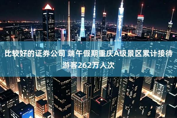 比较好的证券公司 端午假期重庆A级景区累计接待游客262万人次