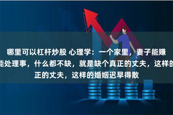 哪里可以杠杆炒股 心理学：一个家里，妻子能赚钱、能做饭、能处理事，什么都不缺，就是缺个真正的丈夫，这样的婚姻迟早得散