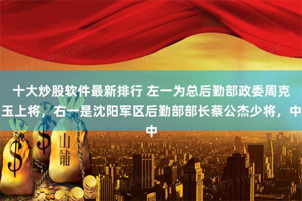 十大炒股软件最新排行 左一为总后勤部政委周克玉上将，右一是沈阳军区后勤部部长蔡公杰少将，中