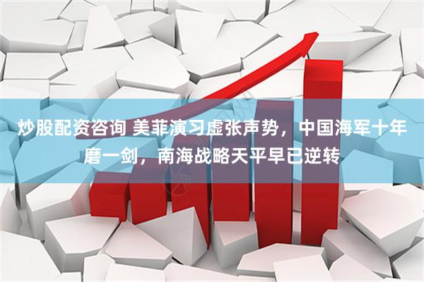 炒股配资咨询 美菲演习虚张声势，中国海军十年磨一剑，南海战略天平早已逆转