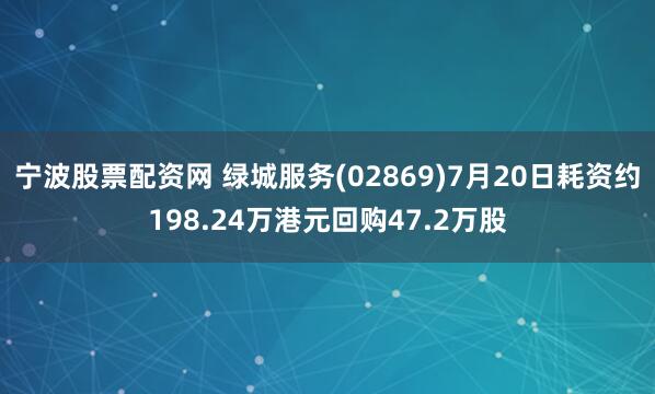 宁波股票配资网 绿城服务(02869)7月20日耗资约198.24万港元回购47.2万股