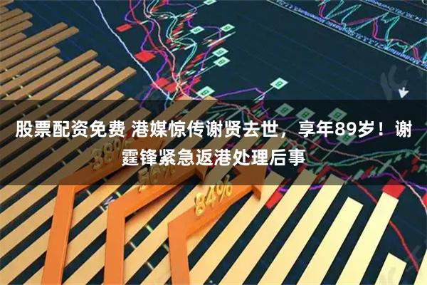 股票配资免费 港媒惊传谢贤去世，享年89岁！谢霆锋紧急返港处理后事