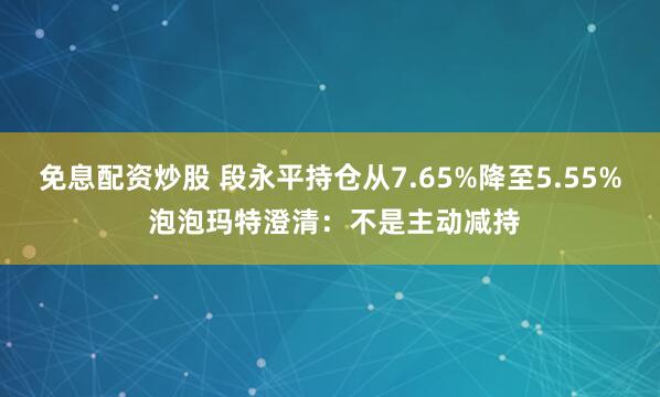 免息配资炒股 段永平持仓从7.65%降至5.55% 泡泡玛特澄清：不是主动减持