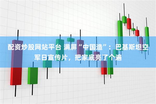 配资炒股网站平台 满屏“中国造”：巴基斯坦空军日宣传片，把家底亮了个遍