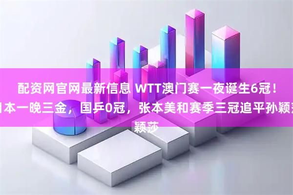 配资网官网最新信息 WTT澳门赛一夜诞生6冠！日本一晚三金，国乒0冠，张本美和赛季三冠追平孙颖莎
