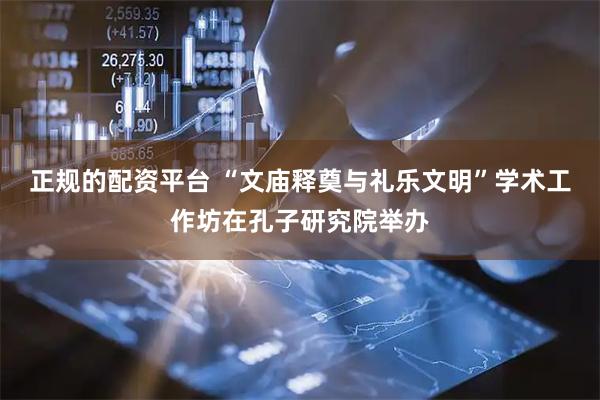 正规的配资平台 “文庙释奠与礼乐文明”学术工作坊在孔子研究院举办