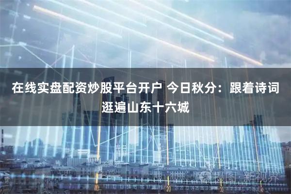 在线实盘配资炒股平台开户 今日秋分：跟着诗词逛遍山东十六城